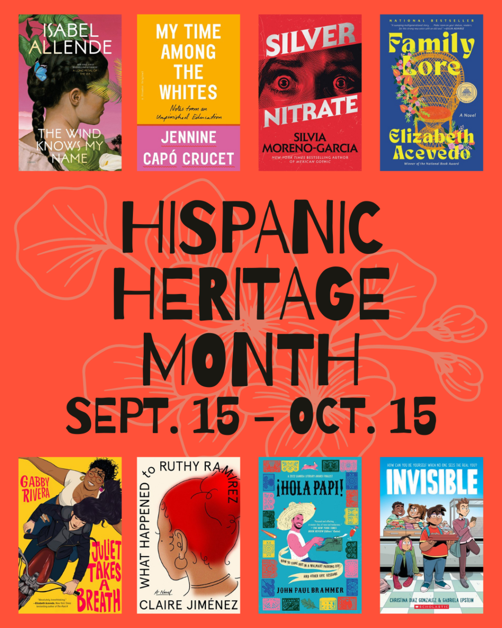 Graphic reads, "Hispanic Heritage Month, Sept. 15 - Oct. 15 with the covers of 8 books:
The Wind Knows My Name by Isabel Allende 
My Time Among the Whites by Jennine Capó Crucet  
Silver Nitrate by Silvia Moreno-Garcia
Family Lore by Elizabeth Acevedo 
Juliet Takes a Breath by Gabby Rivera
What Happened to Ruthy Ramirez by Claire Jimenez 
Hola Papi: How to Come Out in a Walmart Parking Lot and Other Life Lessons by John Paul Brammer 
Invisible by Christina Diaz Gonzalez & Gabriela Epstein (Illustrator) 
